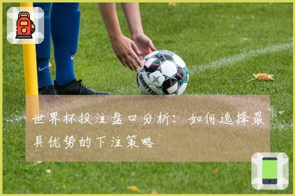世界杯投注盘口分析：如何选择最具优势的下注策略
