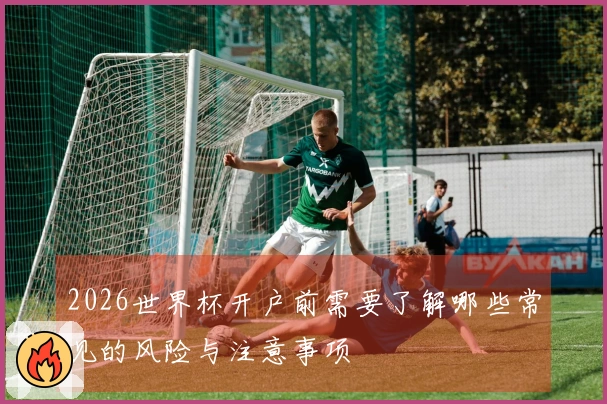 2026世界杯开户前需要了解哪些常见的风险与注意事项