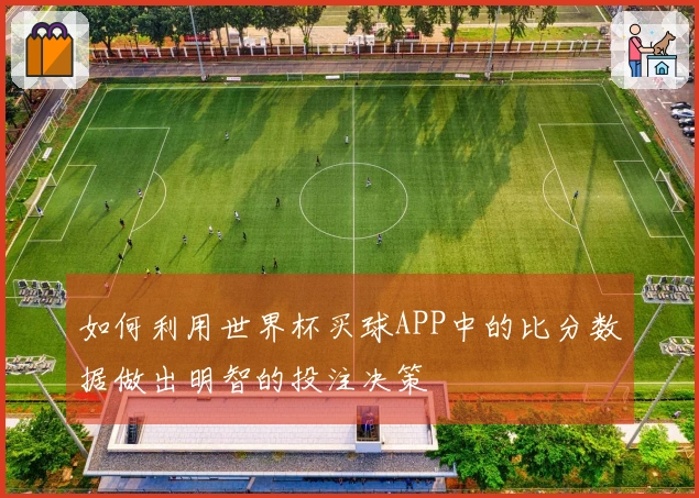 如何利用世界杯买球APP中的比分数据做出明智的投注决策