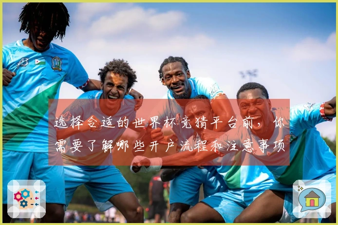 选择合适的世界杯竞猜平台前，你需要了解哪些开户流程和注意事项？
