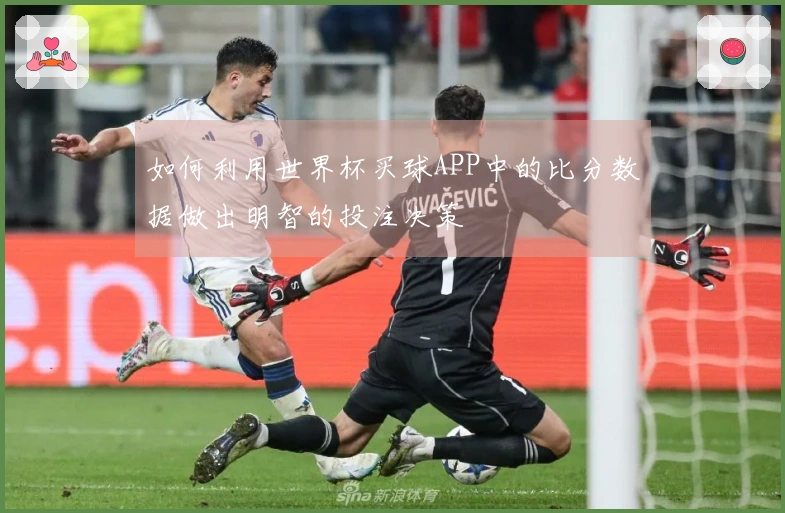 如何利用世界杯买球APP中的比分数据做出明智的投注决策
