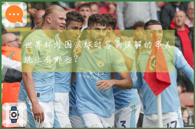 世界杯外围买球时容易误解的串关玩法有哪些？