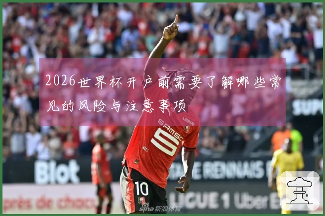 2026世界杯开户前需要了解哪些常见的风险与注意事项
