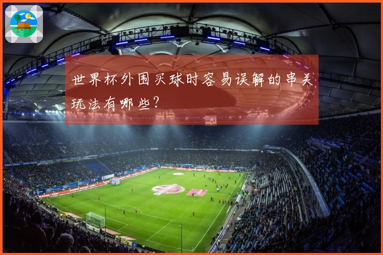 世界杯外围买球时容易误解的串关玩法有哪些？